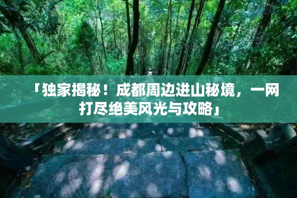 「独家揭秘！成都周边进山秘境，一网打尽绝美风光与攻略」