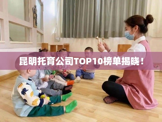昆明托育公司TOP10榜单揭晓！
