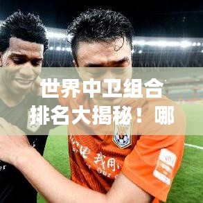 世界中卫组合排名大揭秘！哪些组合实力最强？