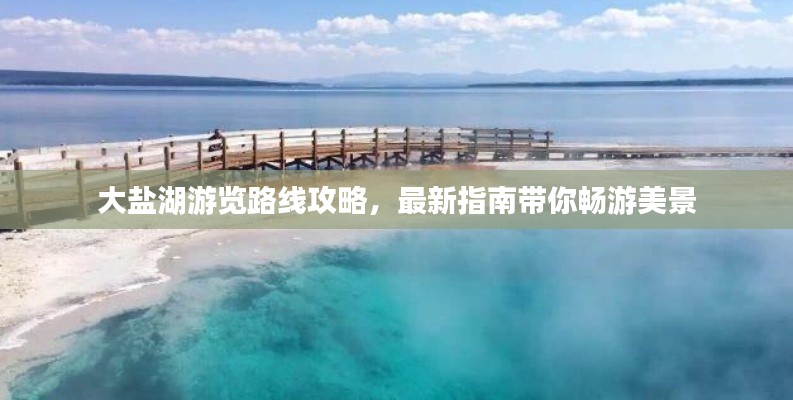 大盐湖游览路线攻略，最新指南带你畅游美景