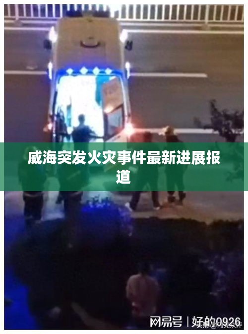 威海突发火灾事件最新进展报道