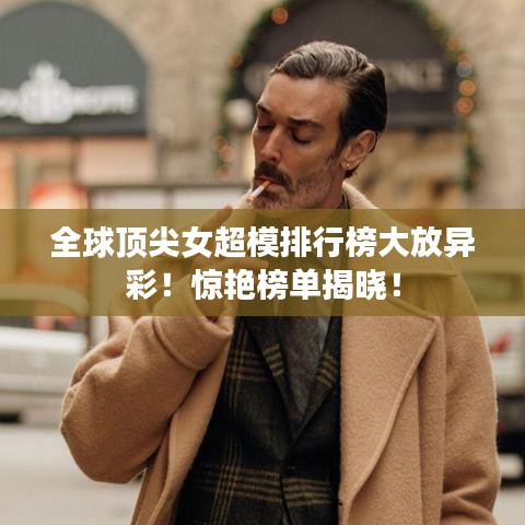 全球顶尖女超模排行榜大放异彩！惊艳榜单揭晓！
