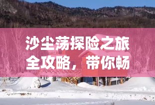 沙尘荡探险之旅全攻略,带你畅游神秘之地!