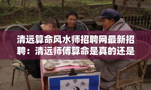 清远算命风水师招聘网最新招聘：清远师傅算命是真的还是假的 
