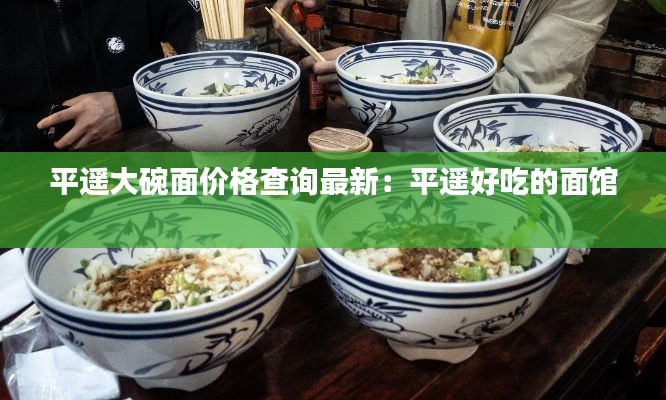 平遥大碗面价格查询最新：平遥好吃的面馆 