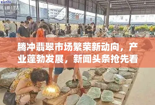 腾冲翡翠市场繁荣新动向，产业蓬勃发展，新闻头条抢先看