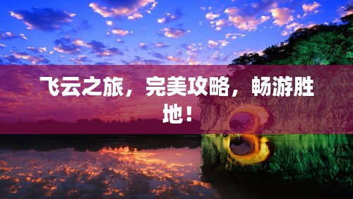 飞云之旅，完美攻略，畅游胜地！