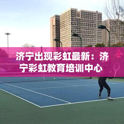 济宁出现彩虹最新：济宁彩虹教育培训中心 