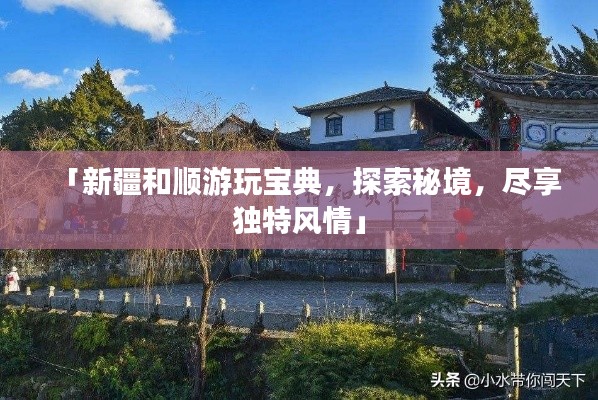 「新疆和顺游玩宝典，探索秘境，尽享独特风情」