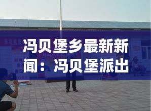 冯贝堡乡最新新闻：冯贝堡派出所 