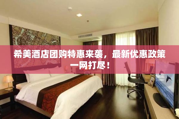 希美酒店团购特惠来袭，最新优惠政策一网打尽！