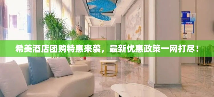 希美酒店团购特惠来袭,最新优惠政策一网打尽!
