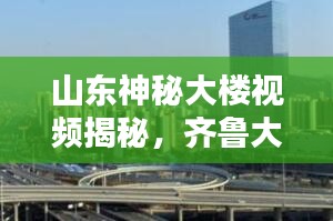 山东神秘大楼视频揭秘，齐鲁大地的未知奇迹探索