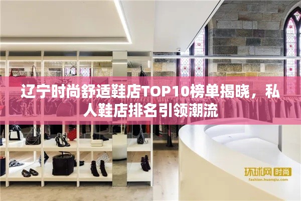 辽宁时尚舒适鞋店TOP10榜单揭晓，私人鞋店排名引领潮流