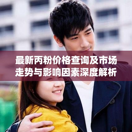 最新丙粉价格查询及市场走势与影响因素深度解析