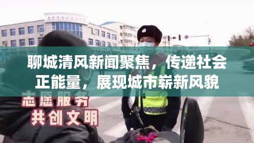 聊城清风新闻聚焦,传递社会正能量,展现城市崭新风貌