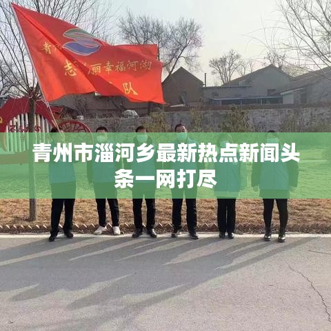 青州市淄河乡最新热点新闻头条一网打尽