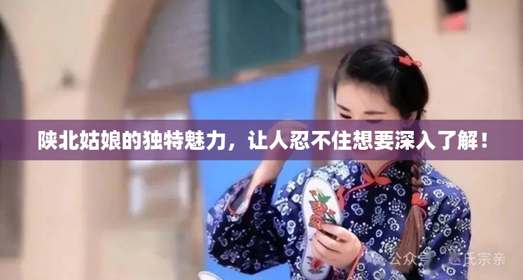 陕北姑娘的独特魅力，让人忍不住想要深入了解！