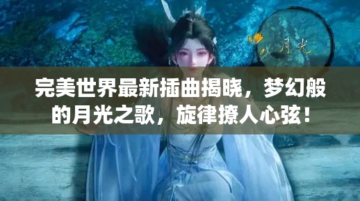 完美世界最新插曲揭晓，梦幻般的月光之歌，旋律撩人心弦！