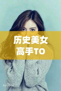 历史美女高手TOP10，惊艳时光的美人榜单