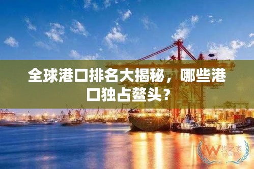 全球港口排名大揭秘，哪些港口独占鳌头？