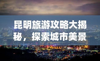昆明旅游攻略大揭秘，探索城市美景，畅游无限风光
