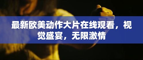 最新欧美动作大片在线观看，视觉盛宴，无限激情