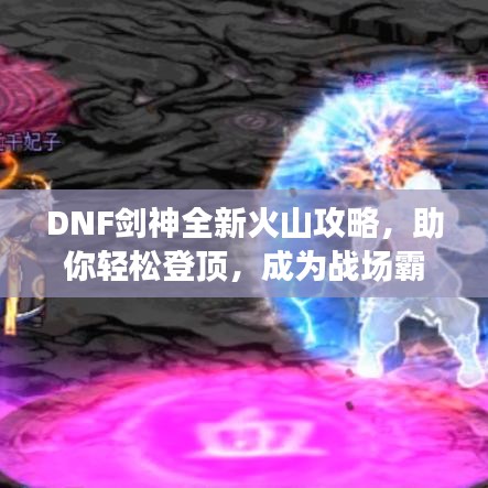 DNF剑神全新火山攻略，助你轻松登顶，成为战场霸主！