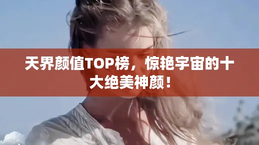 天界颜值TOP榜，惊艳宇宙的十大绝美神颜！