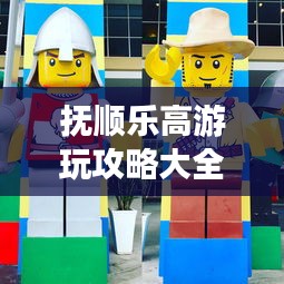 抚顺乐高游玩攻略大全