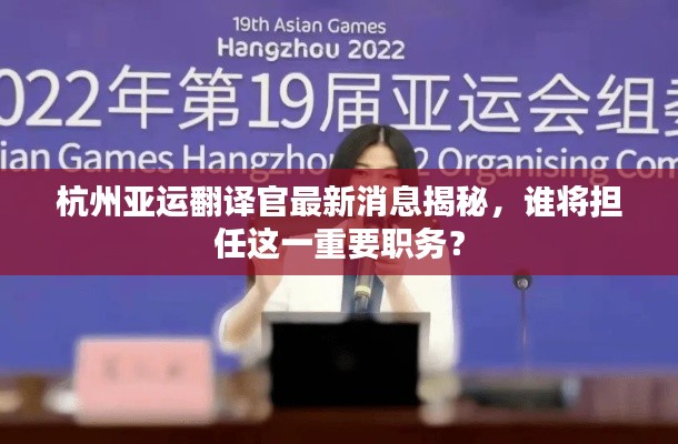 杭州亚运翻译官最新消息揭秘，谁将担任这一重要职务？