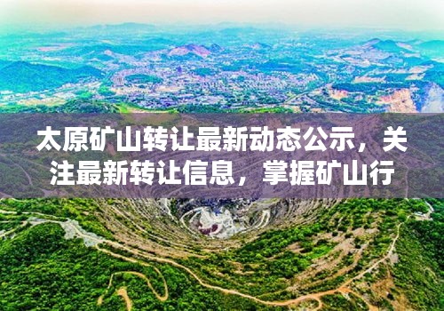 太原矿山转让最新动态公示，关注最新转让信息，掌握矿山行业动态