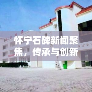 怀宁石碑新闻聚焦，传承与创新完美融合
