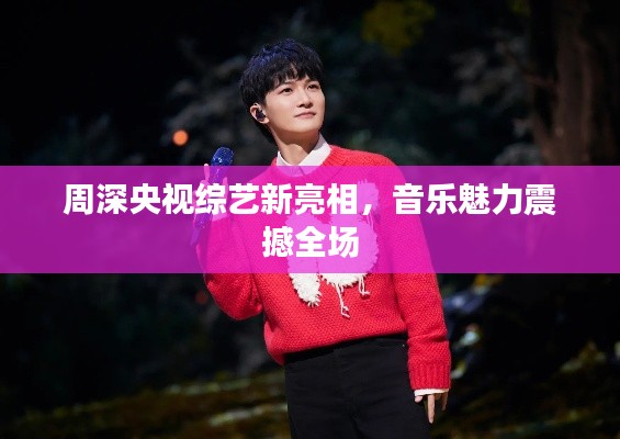 周深央视综艺新亮相，音乐魅力震撼全场